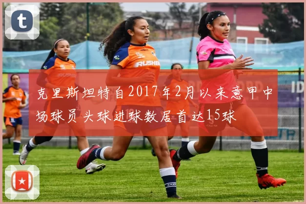 克里斯坦特自2017年2月以来意甲中场球员头球进球数居首达15球