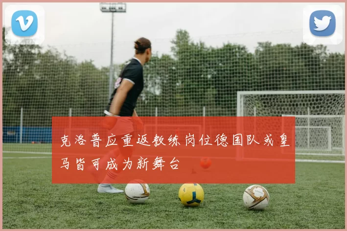 克洛普应重返教练岗位德国队或皇马皆可成为新舞台