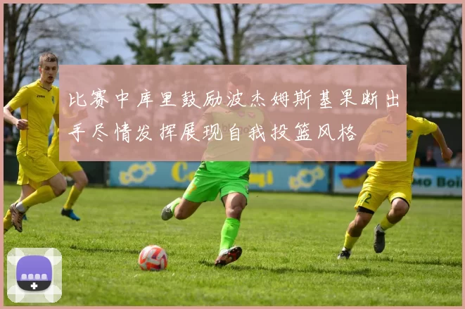 比赛中库里鼓励波杰姆斯基果断出手尽情发挥展现自我投篮风格