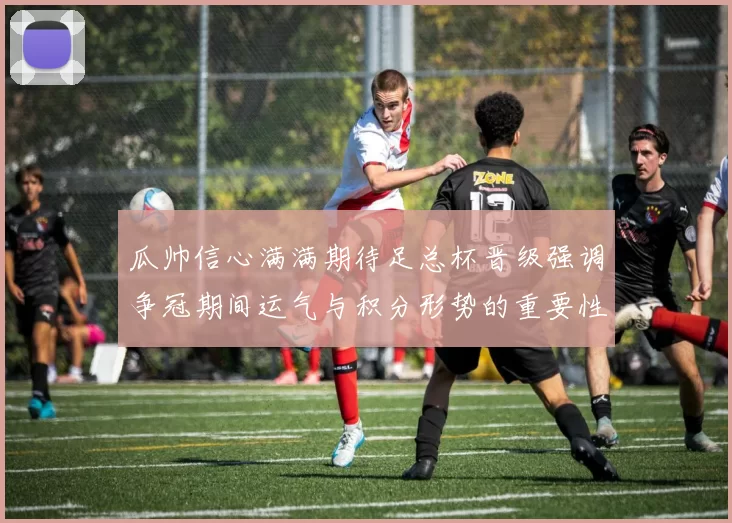 瓜帅信心满满期待足总杯晋级强调争冠期间运气与积分形势的重要性