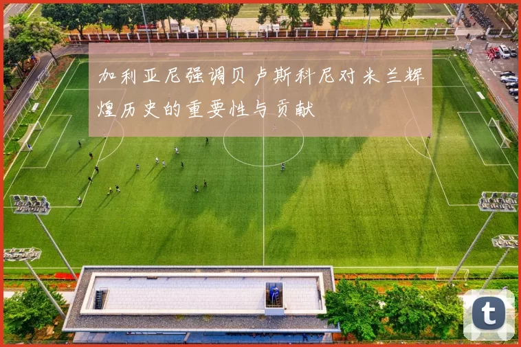 加利亚尼强调贝卢斯科尼对米兰辉煌历史的重要性与贡献