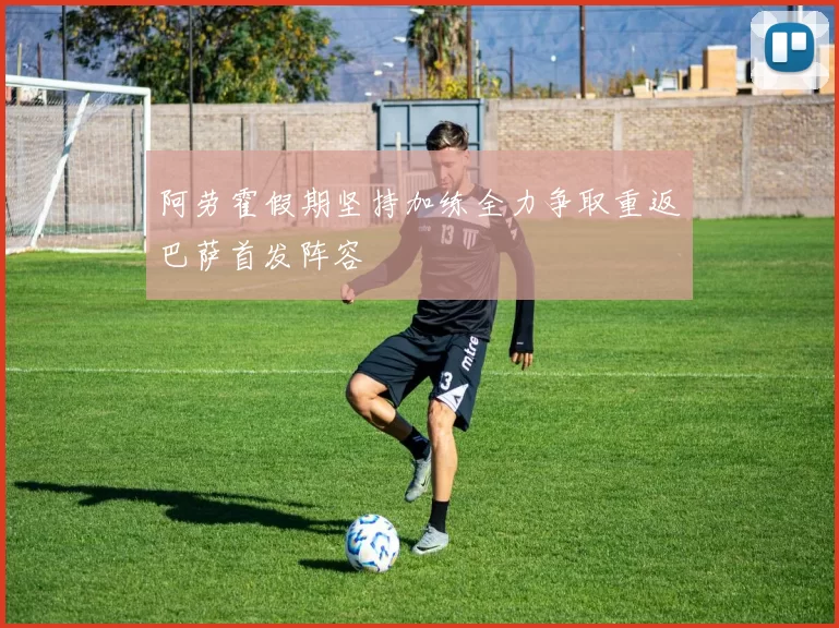 阿劳霍假期坚持加练全力争取重返巴萨首发阵容