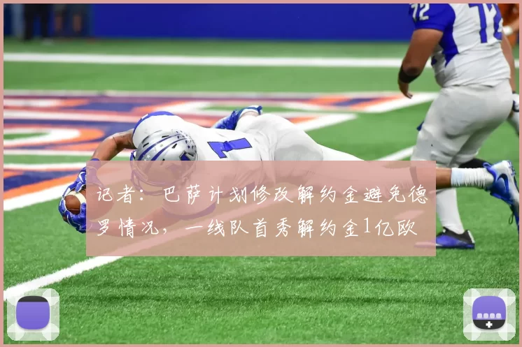 记者：巴萨计划修改解约金避免德罗情况，一线队首秀解约金1亿欧