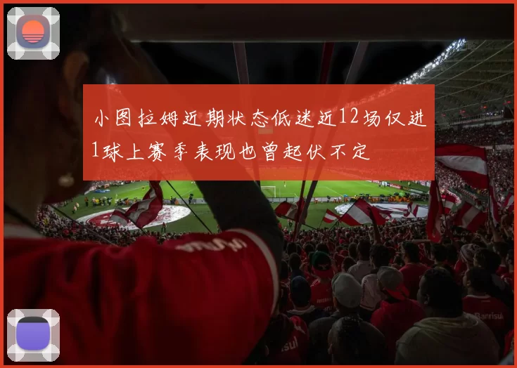 小图拉姆近期状态低迷近12场仅进1球上赛季表现也曾起伏不定