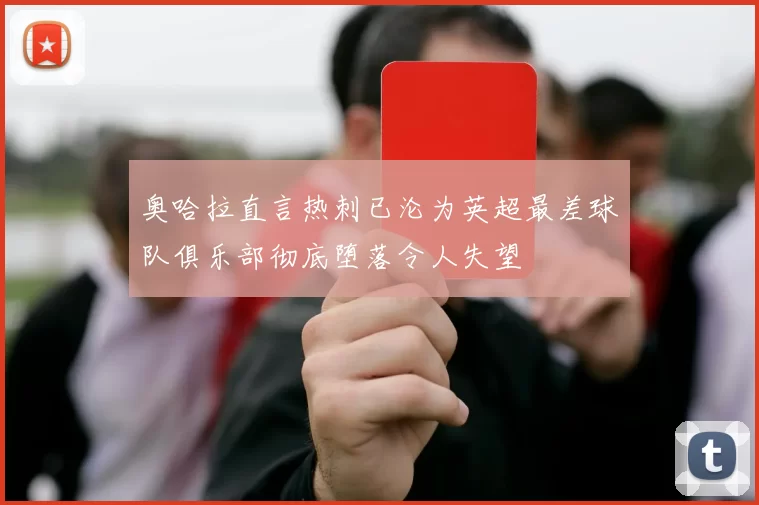 奥哈拉直言热刺已沦为英超最差球队俱乐部彻底堕落令人失望