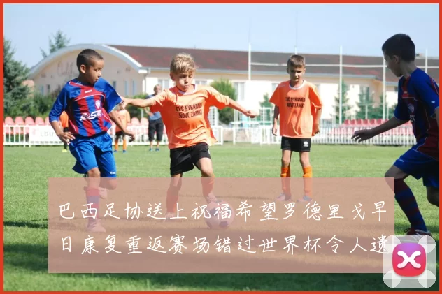 巴西足协送上祝福希望罗德里戈早日康复重返赛场错过世界杯令人遗憾