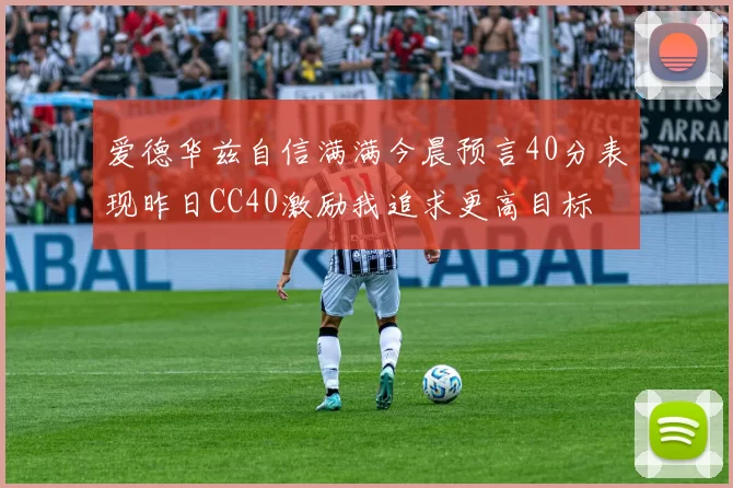 爱德华兹自信满满今晨预言40分表现昨日CC40激励我追求更高目标