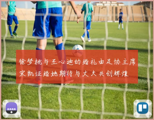 徐梦桃与王心迪的婚礼由足协主席宋凯证婚她期待与丈夫共创辉煌