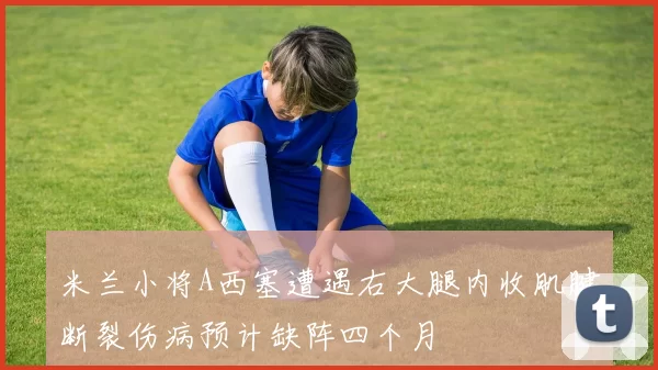 米兰小将A西塞遭遇右大腿内收肌腱断裂伤病预计缺阵四个月