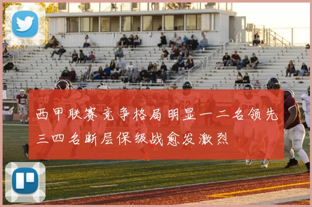 西甲联赛竞争格局明显一二名领先三四名断层保级战愈发激烈