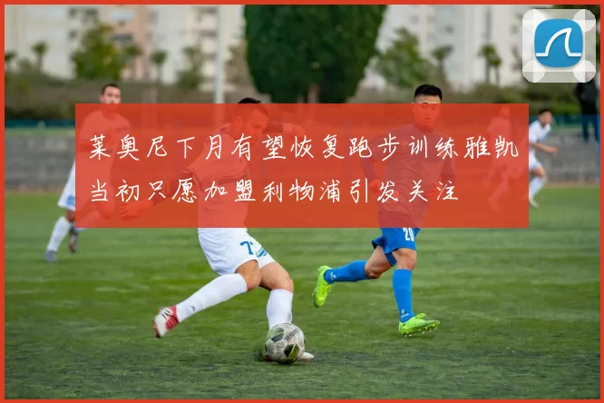 莱奥尼下月有望恢复跑步训练雅凯当初只愿加盟利物浦引发关注