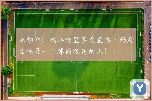 米切尔：我和哈登算是直接上场磨合他是一个球商极高的人！