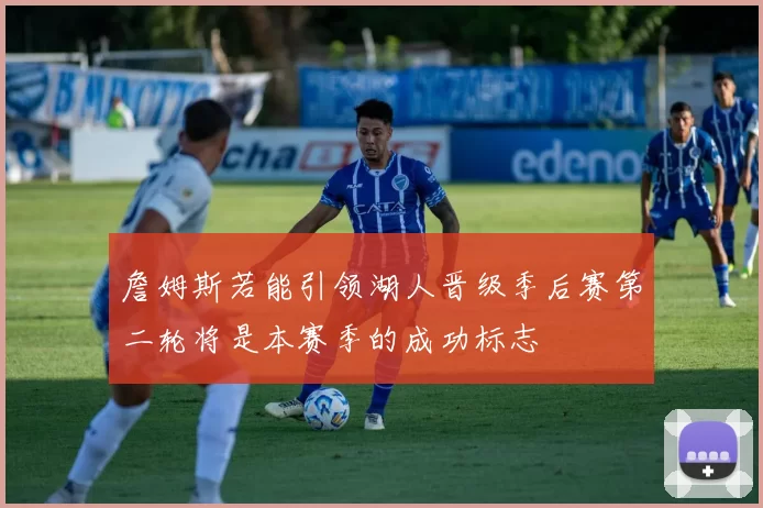 詹姆斯若能引领湖人晋级季后赛第二轮将是本赛季的成功标志