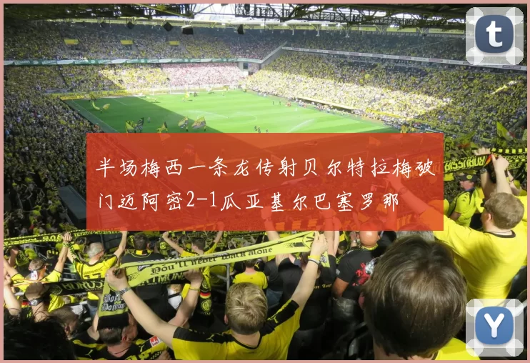 半场梅西一条龙传射贝尔特拉梅破门迈阿密2-1瓜亚基尔巴塞罗那