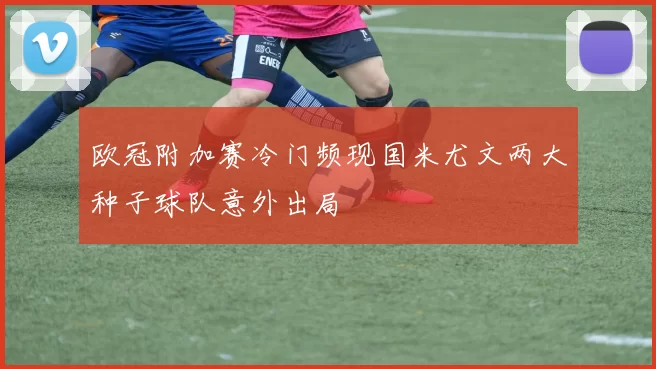 欧冠附加赛冷门频现国米尤文两大种子球队意外出局
