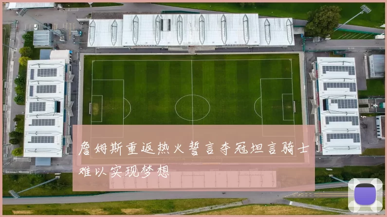 詹姆斯重返热火誓言夺冠坦言骑士难以实现梦想