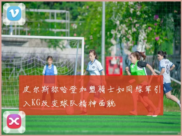 皮尔斯称哈登加盟骑士如同绿军引入KG改变球队精神面貌