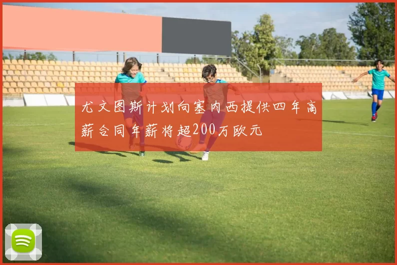 尤文图斯计划向塞内西提供四年高薪合同年薪将超200万欧元