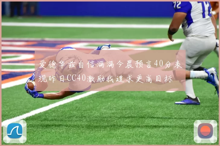 爱德华兹自信满满今晨预言40分表现昨日CC40激励我追求更高目标
