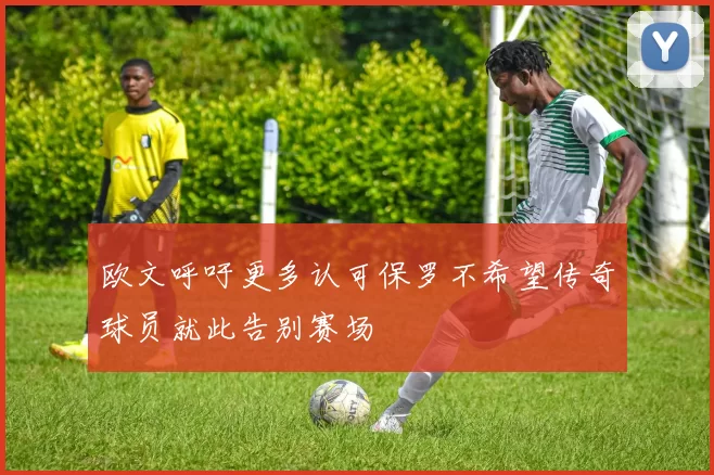 欧文呼吁更多认可保罗不希望传奇球员就此告别赛场