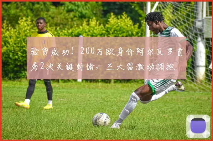 验货成功！200万欧身价阿尔瓦罗首秀2次关键封堵，王大雷激动拥抱