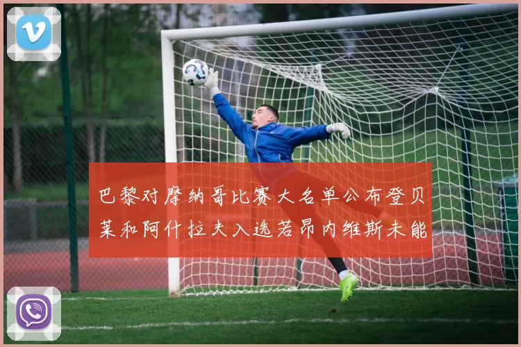 巴黎对摩纳哥比赛大名单公布登贝莱和阿什拉夫入选若昂内维斯未能参赛