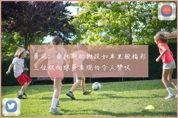 勇记：桑托斯的抛投如库里般精彩三位双向球员表现均令人赞叹