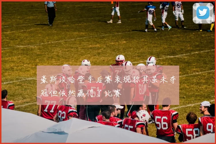 豪斯谈哈登季后赛表现称其虽未夺冠但依然赢得了比赛
